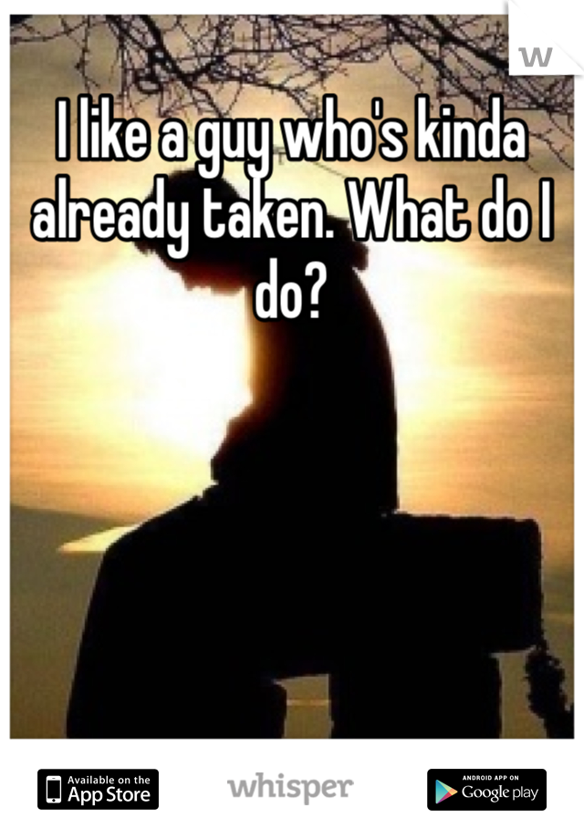 I like a guy who's kinda already taken. What do I do?