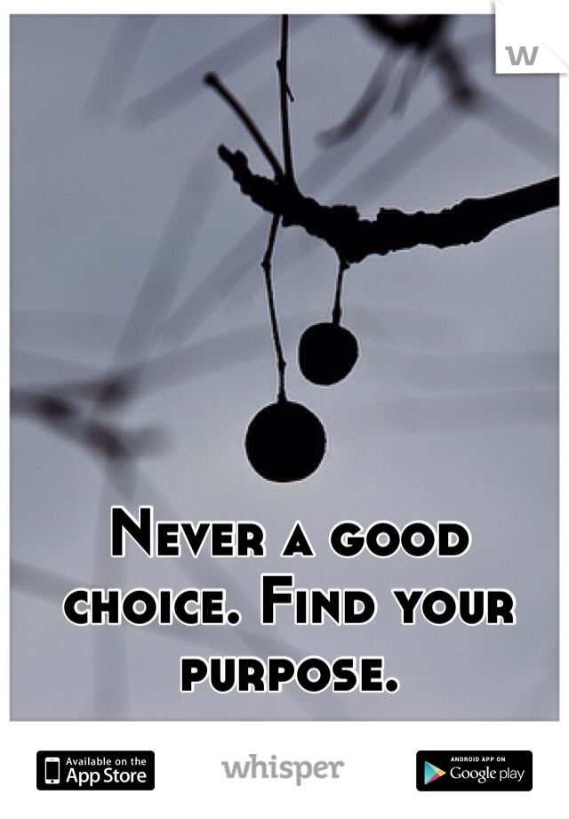 Never a good choice. Find your purpose.