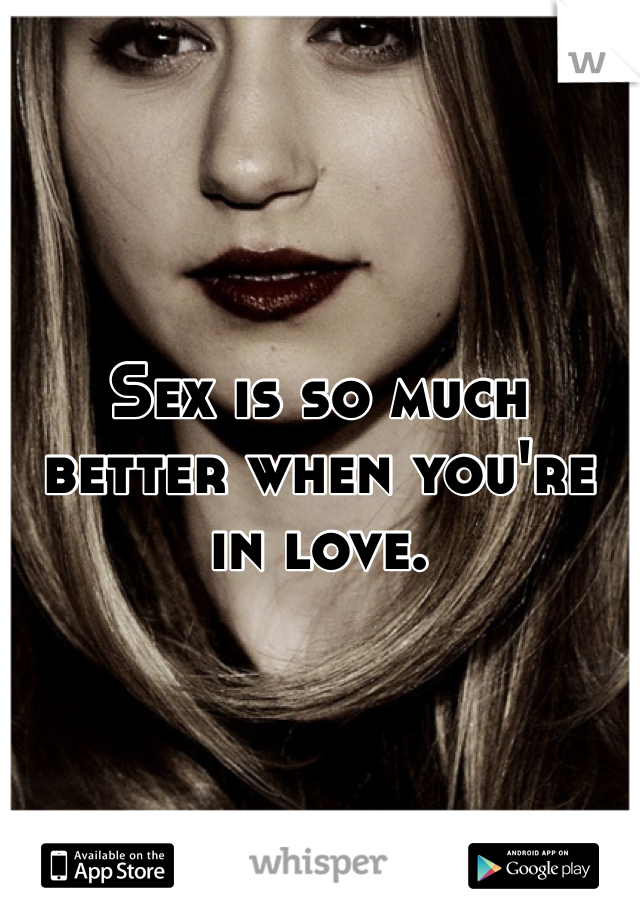 Sex is so much better when you're in love.