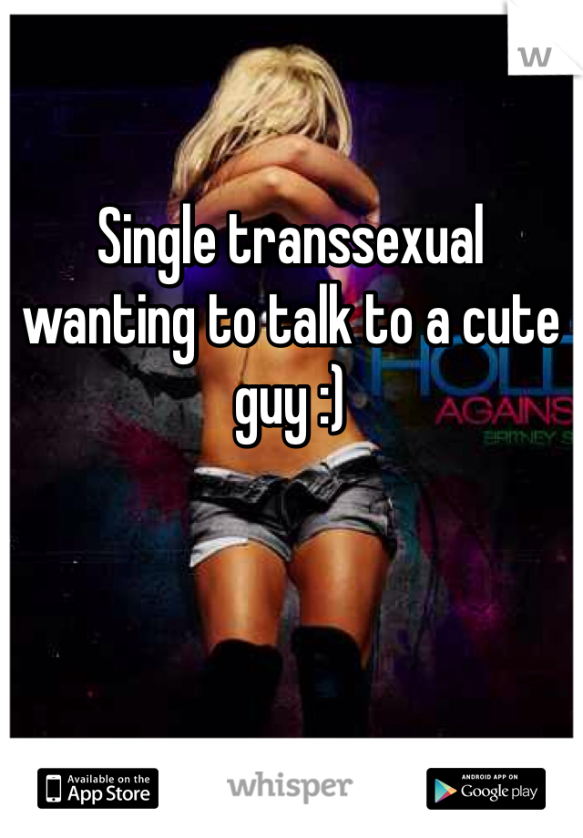 Single transsexual wanting to talk to a cute guy :) 