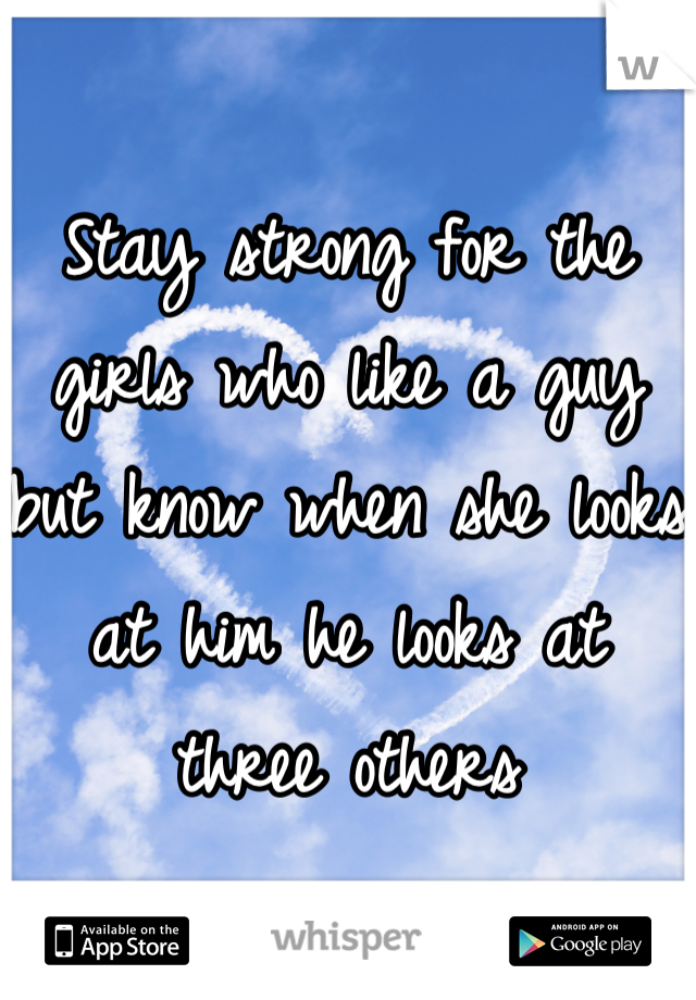 Stay strong for the girls who like a guy but know when she looks at him he looks at three others