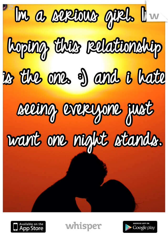 Im a serious girl. Im hoping this relationship is the one. :) and i hate seeing everyone just want one night stands. 