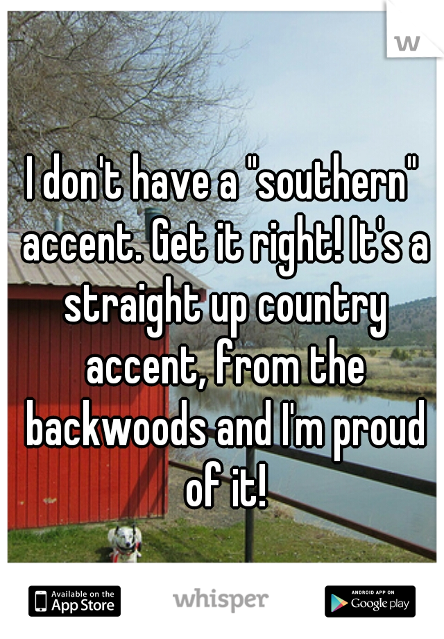 I don't have a "southern" accent. Get it right! It's a straight up country accent, from the backwoods and I'm proud of it!