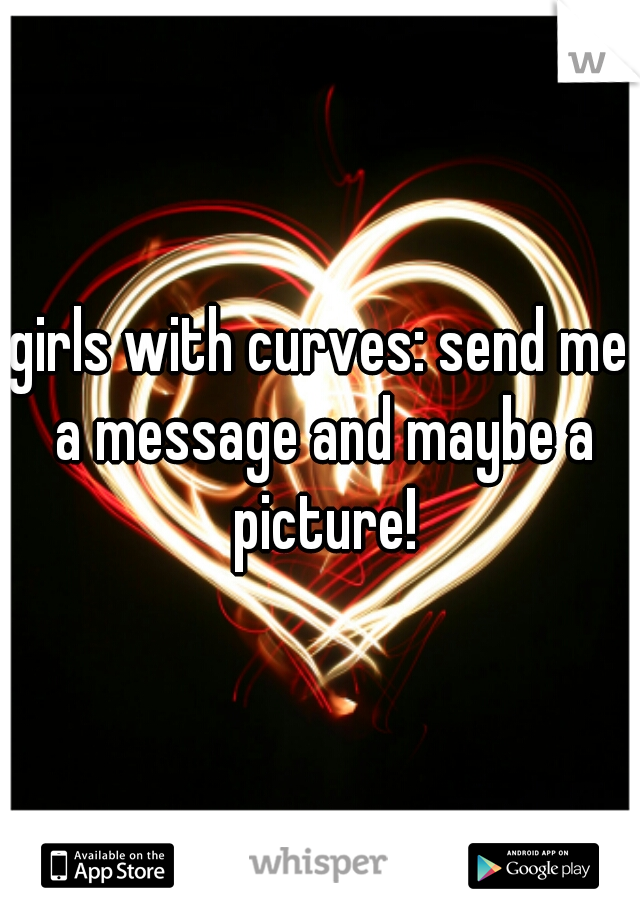 girls with curves: send me a message and maybe a picture!