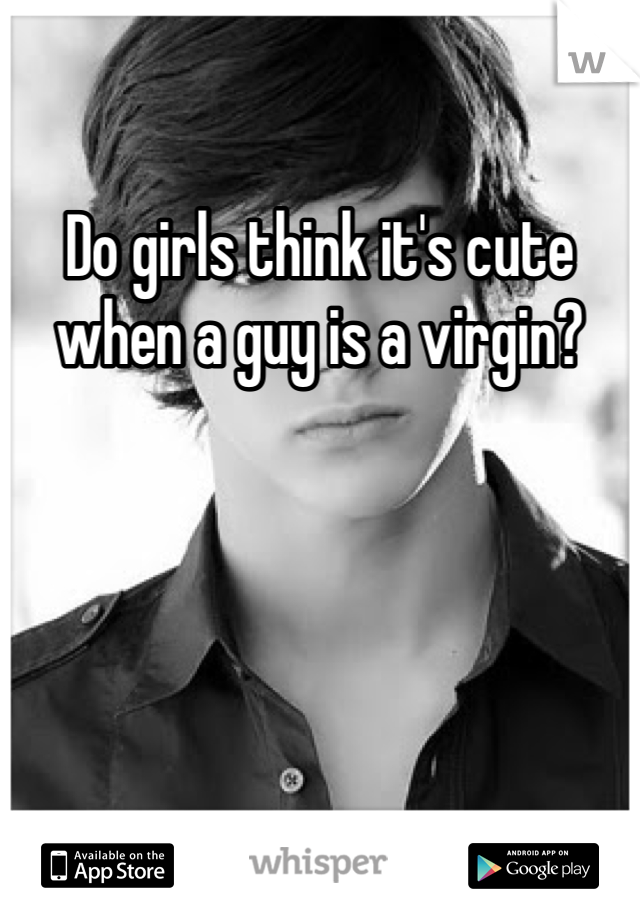 Do girls think it's cute when a guy is a virgin?