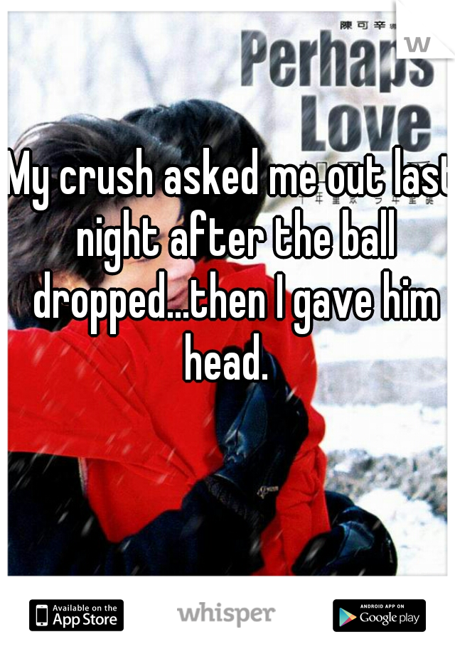 My crush asked me out last night after the ball dropped...then I gave him head.  