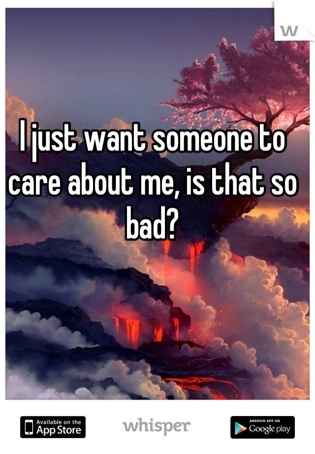 I just want someone to care about me, is that so bad?