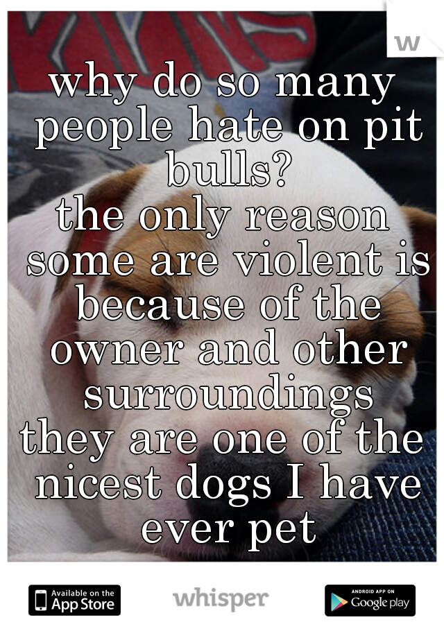 why do so many people hate on pit bulls?
the only reason some are violent is because of the owner and other surroundings
they are one of the nicest dogs I have ever pet