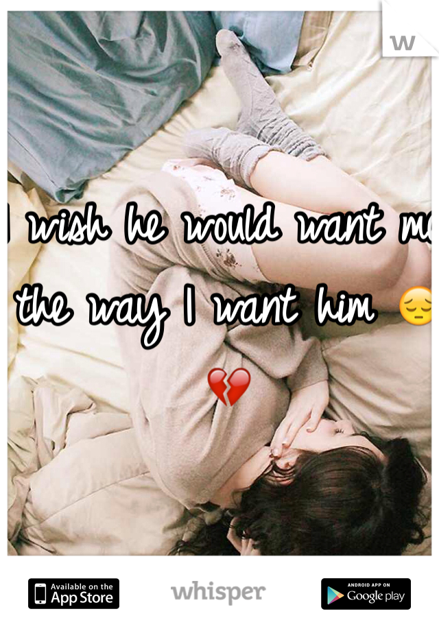 I wish he would want me the way I want him 😔💔