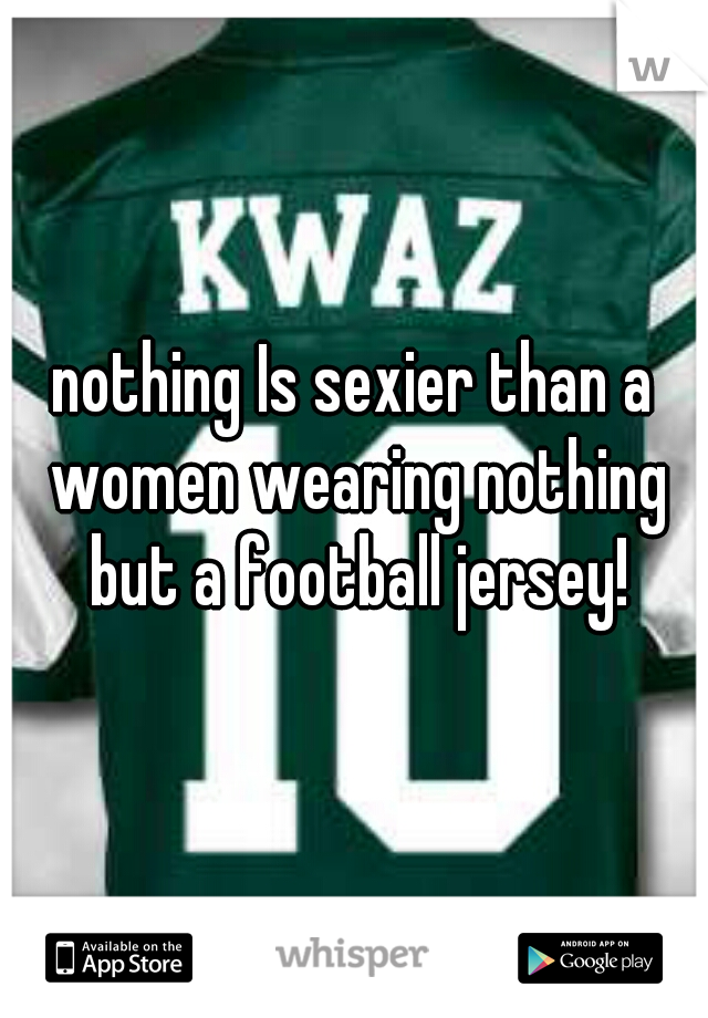 nothing Is sexier than a women wearing nothing but a football jersey!