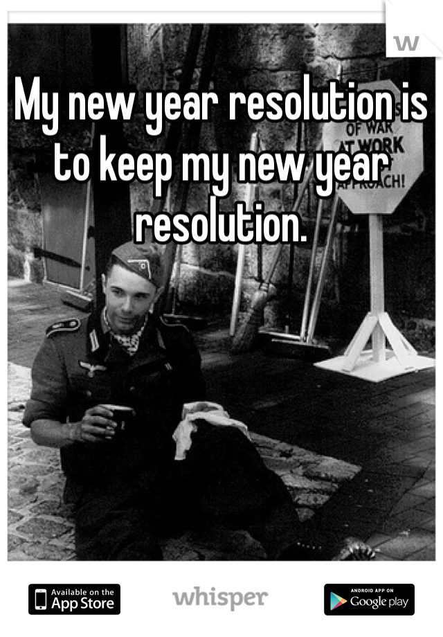 My new year resolution is to keep my new year resolution. 