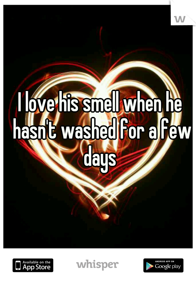 I love his smell when he hasn't washed for a few days 