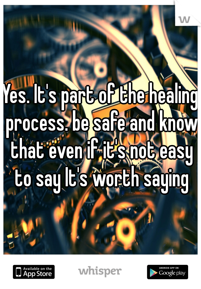 Yes. It's part of the healing process. be safe and know that even if it's not easy to say It's worth saying