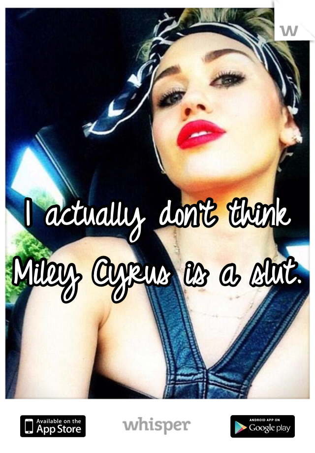 I actually don't think Miley Cyrus is a slut. 