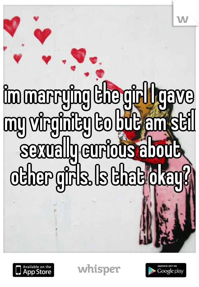 im marrying the girl I gave my virginity to but am still sexually curious about other girls. Is that okay?