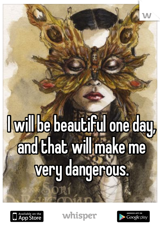 I will be beautiful one day, and that will make me very dangerous.