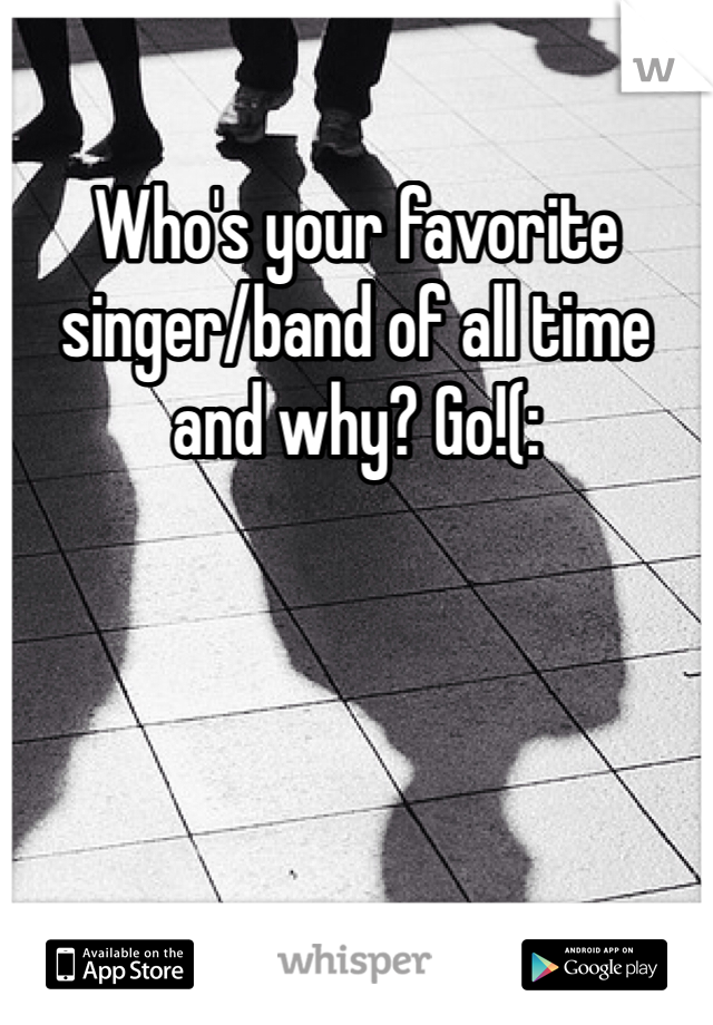 Who's your favorite singer/band of all time and why? Go!(: