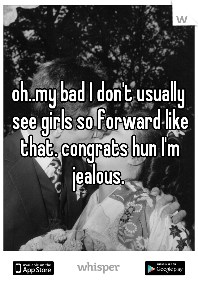 oh..my bad I don't usually see girls so forward like that. congrats hun I'm jealous. 