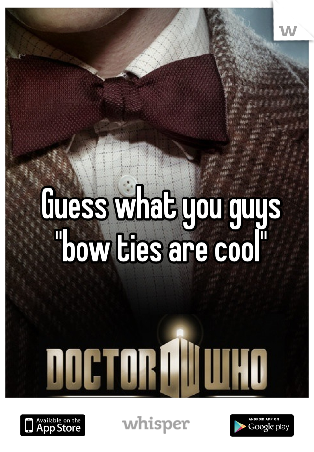 Guess what you guys 
"bow ties are cool"