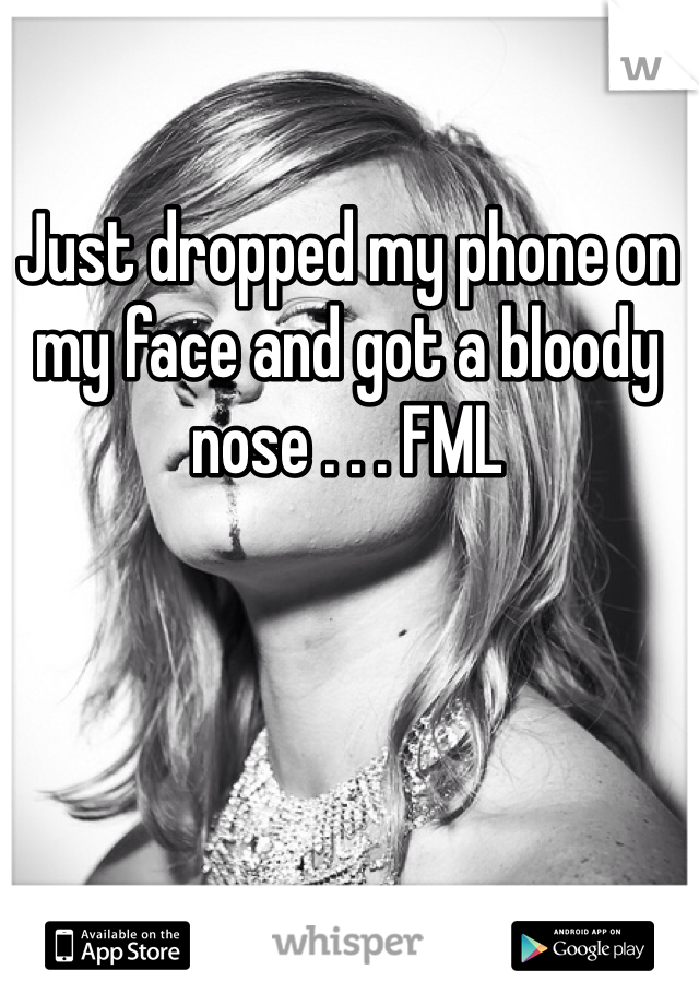 Just dropped my phone on my face and got a bloody nose . . . FML 