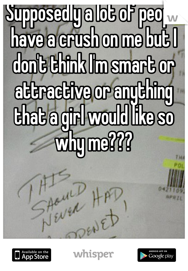 Supposedly a lot of people have a crush on me but I don't think I'm smart or attractive or anything that a girl would like so why me???