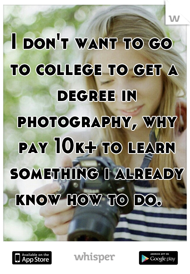 I don't want to go 
to college to get a degree in photography, why pay 10k+ to learn something i already know how to do.   