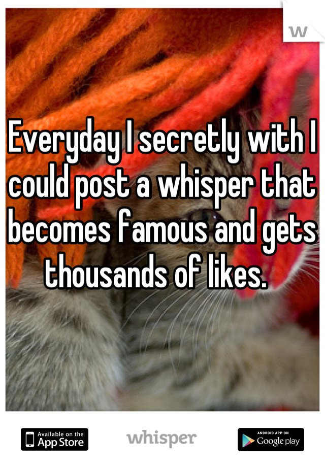 Everyday I secretly with I could post a whisper that becomes famous and gets thousands of likes.  