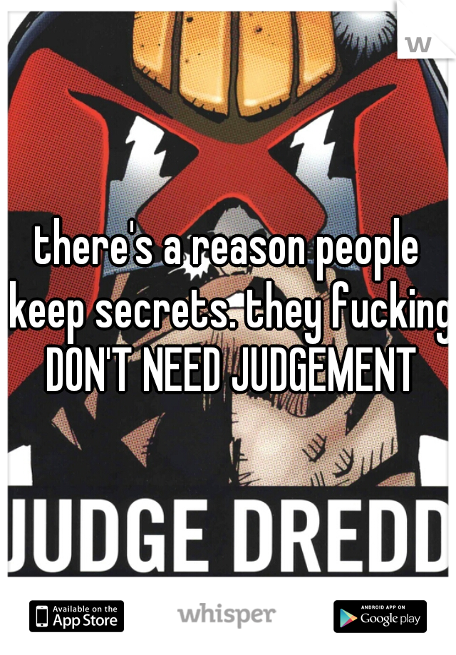 there's a reason people keep secrets. they fucking DON'T NEED JUDGEMENT