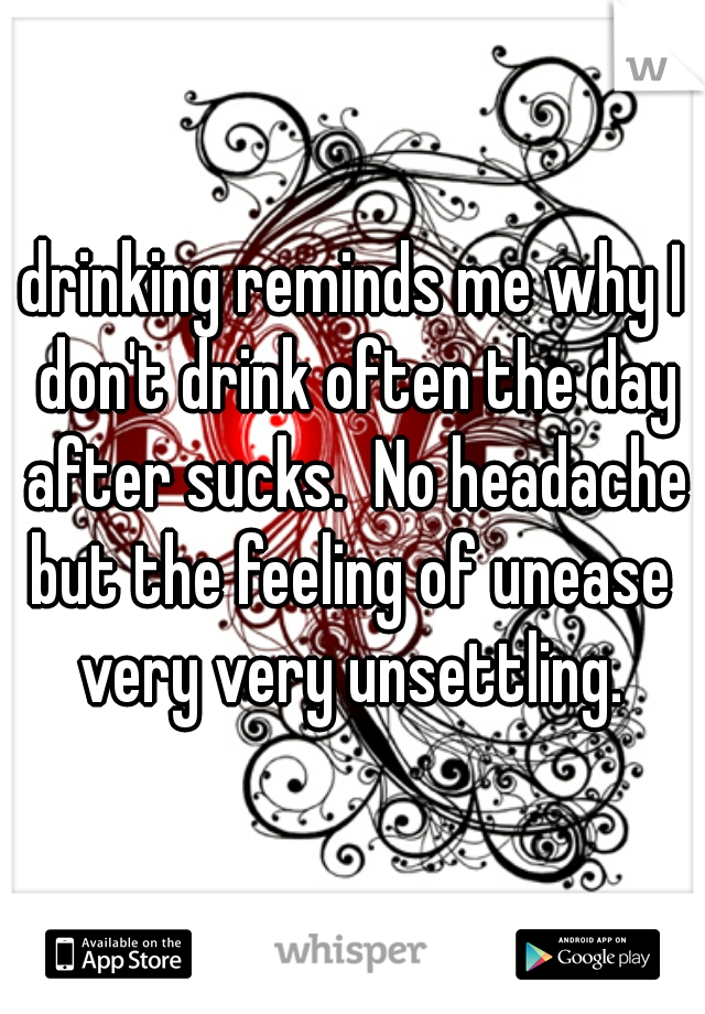 drinking reminds me why I don't drink often the day after sucks.  No headache but the feeling of unease  very very unsettling. 