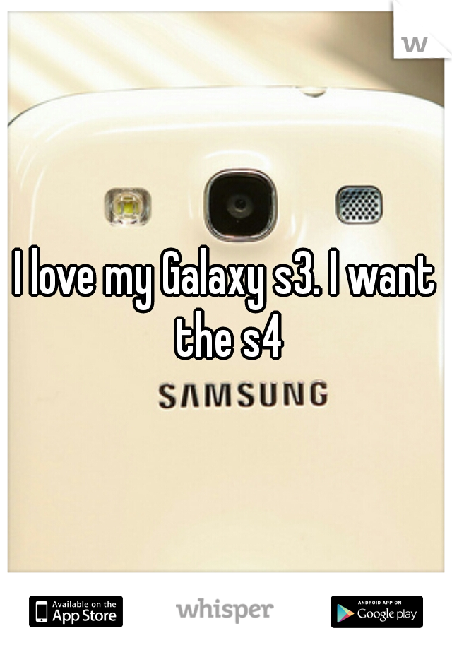 I love my Galaxy s3. I want the s4