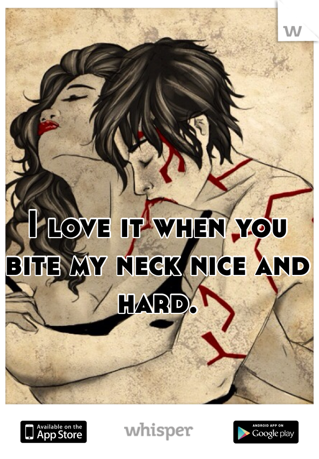 I love it when you bite my neck nice and hard. 