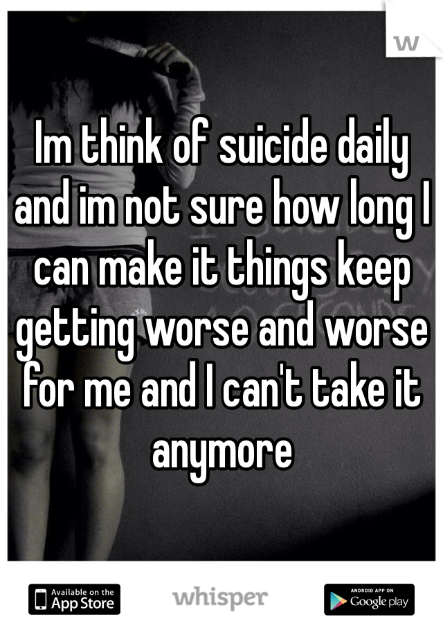 Im think of suicide daily and im not sure how long I can make it things keep getting worse and worse for me and I can't take it anymore 