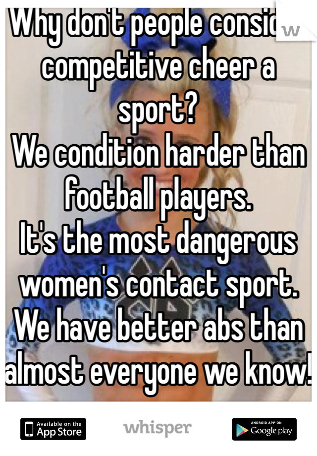 Why don't people consider competitive cheer a sport?
We condition harder than football players.
It's the most dangerous women's contact sport.
We have better abs than almost everyone we know!
