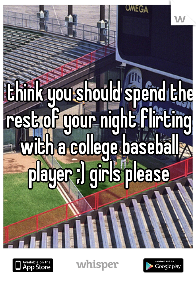 I think you should spend the rest of your night flirting with a college baseball player ;) girls please
