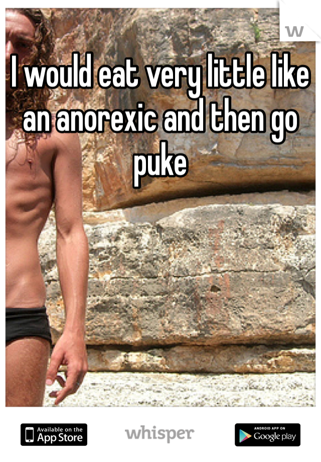 I would eat very little like an anorexic and then go puke