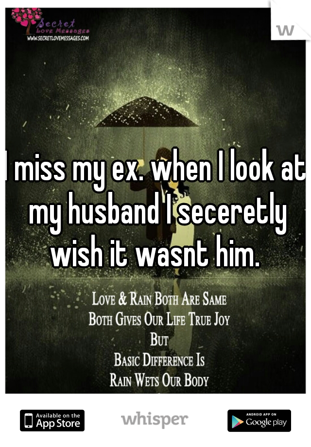 I miss my ex. when I look at my husband I seceretly wish it wasnt him. 