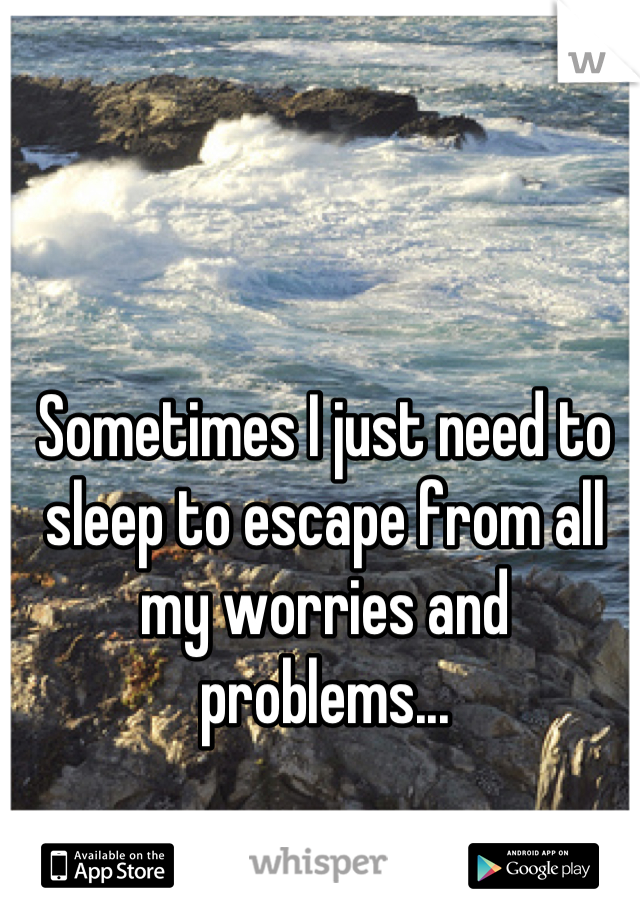 Sometimes I just need to sleep to escape from all my worries and problems...