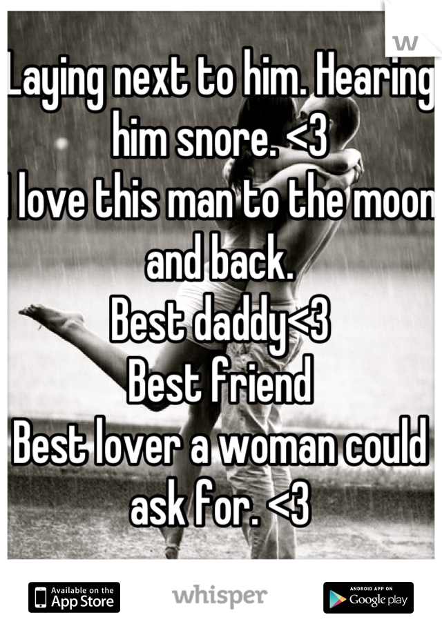 Laying next to him. Hearing him snore. <3
I love this man to the moon and back. 
Best daddy<3
Best friend
Best lover a woman could ask for. <3