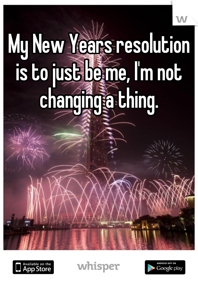 My New Years resolution is to just be me, I'm not changing a thing.