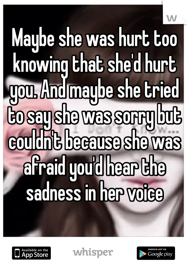 Maybe she was hurt too knowing that she'd hurt you. And maybe she tried to say she was sorry but couldn't because she was afraid you'd hear the sadness in her voice 