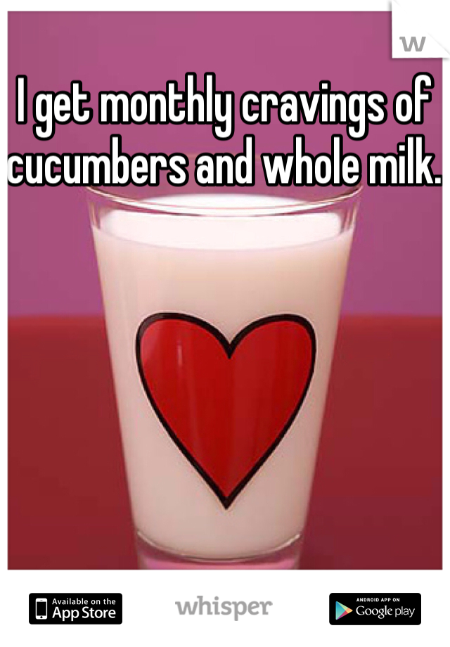 I get monthly cravings of cucumbers and whole milk. 