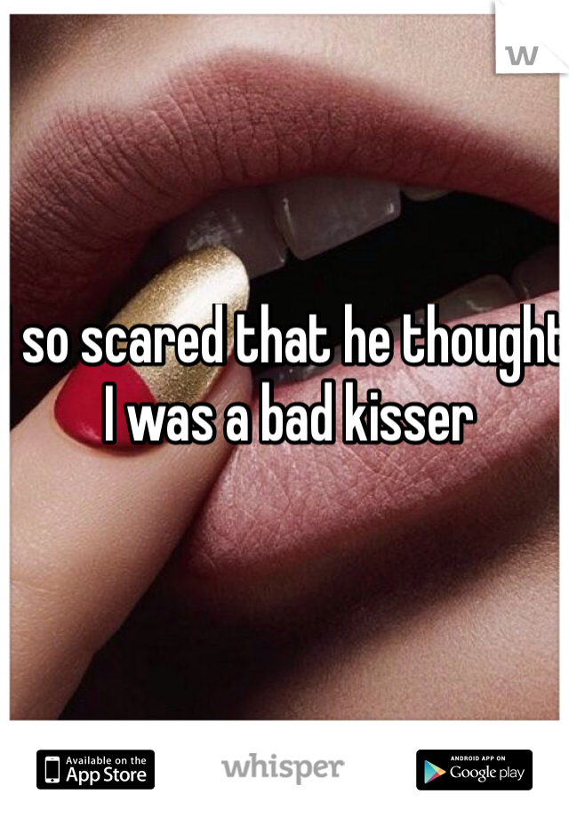 I so scared that he thought I was a bad kisser 