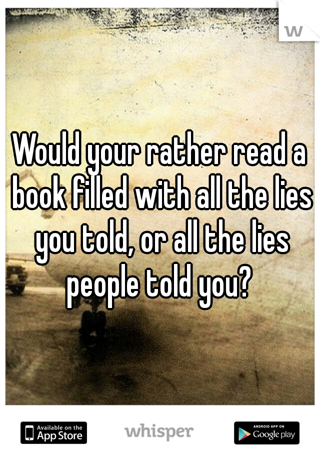 Would your rather read a book filled with all the lies you told, or all the lies people told you? 