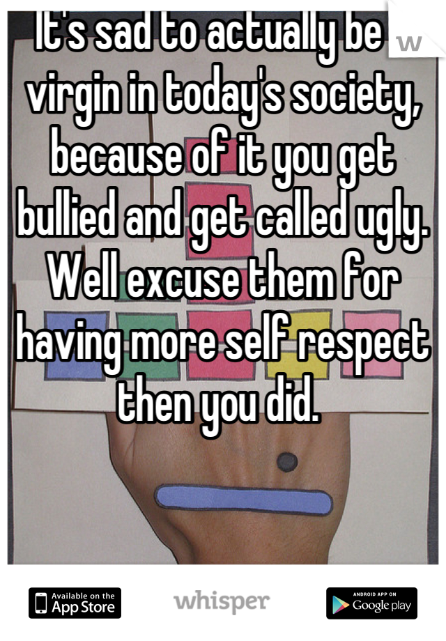 It's sad to actually be a virgin in today's society, because of it you get bullied and get called ugly. Well excuse them for having more self respect then you did. 