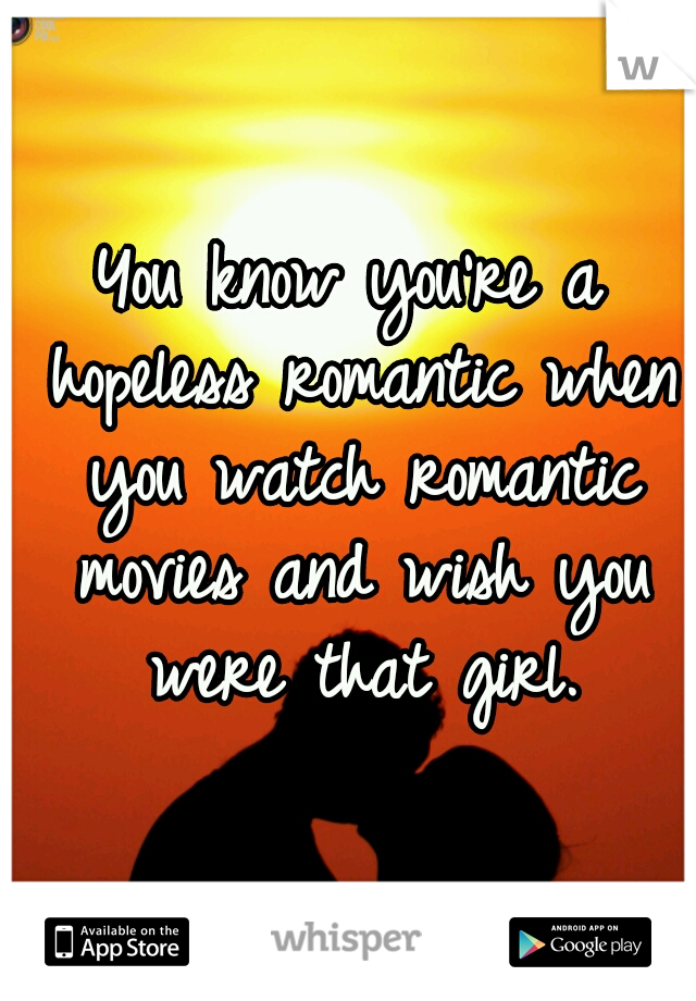 You know you're a hopeless romantic when you watch romantic movies and wish you were that girl.