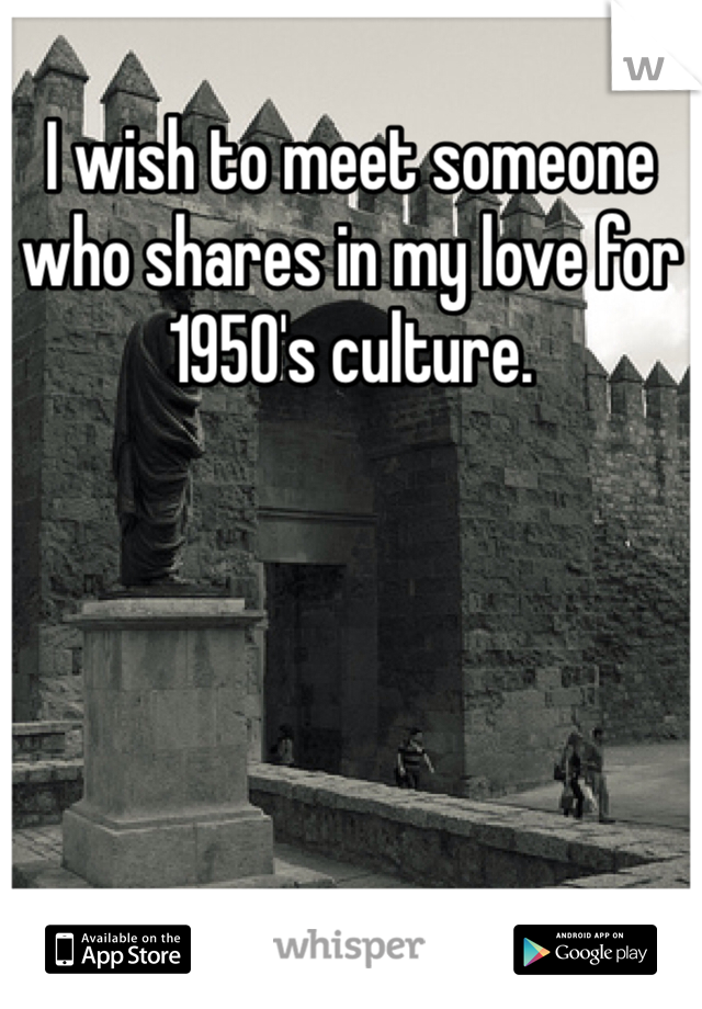 I wish to meet someone who shares in my love for 1950's culture. 