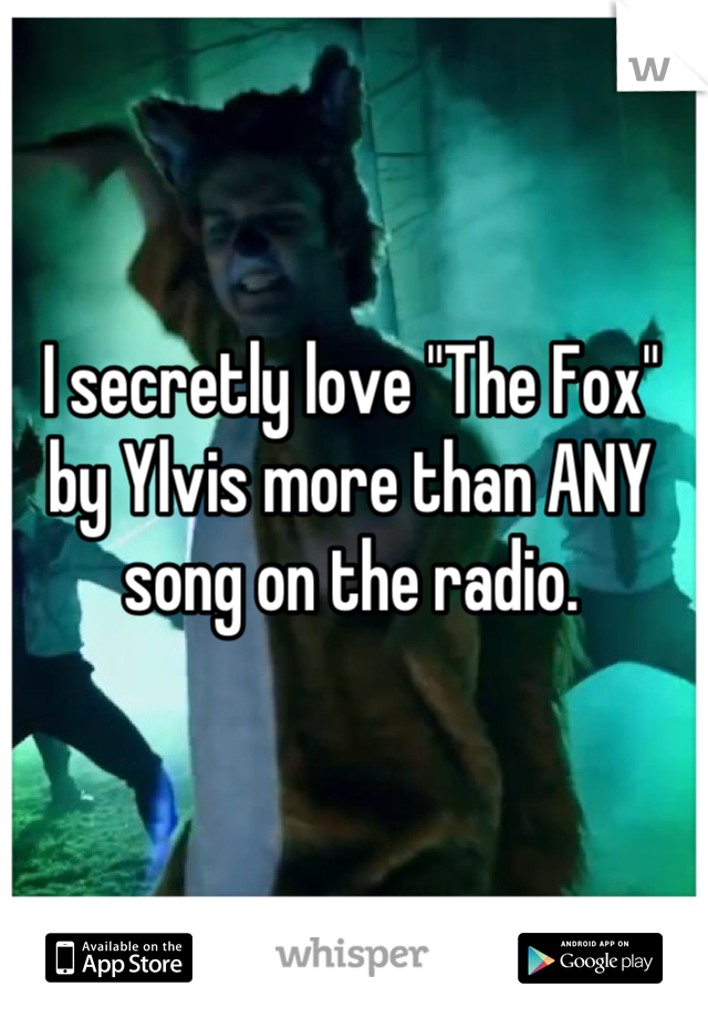 I secretly love "The Fox" by Ylvis more than ANY song on the radio.