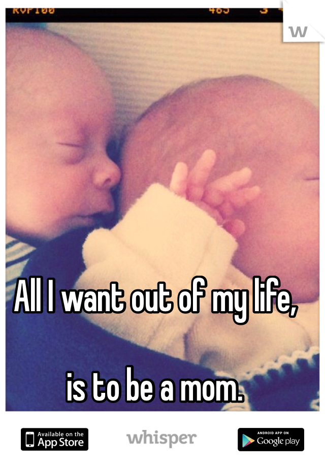 All I want out of my life,

is to be a mom.