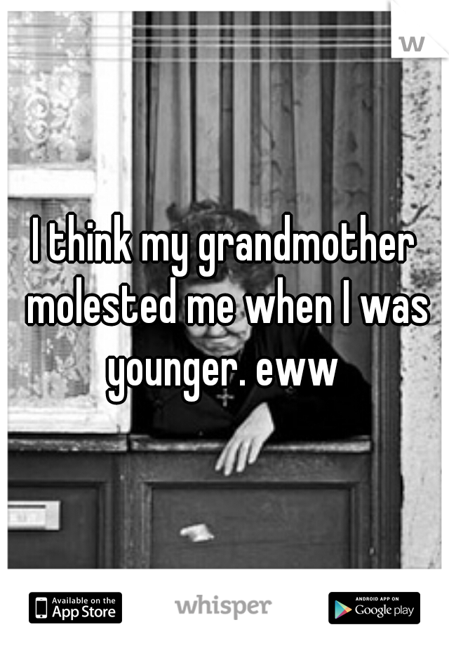 I think my grandmother molested me when I was younger. eww 