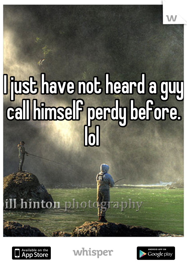 I just have not heard a guy call himself perdy before. lol 